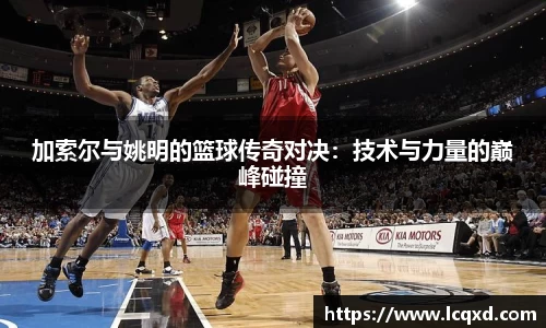 加索尔与姚明的篮球传奇对决：技术与力量的巅峰碰撞