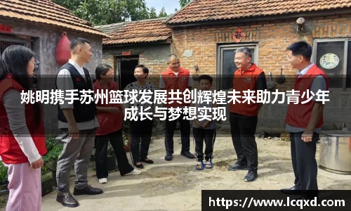 姚明携手苏州篮球发展共创辉煌未来助力青少年成长与梦想实现