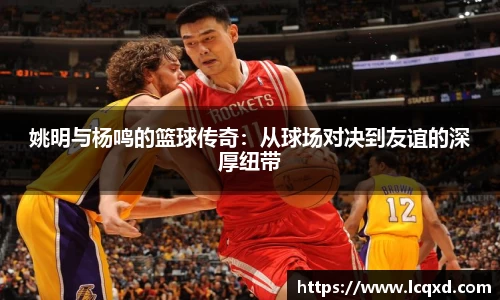 姚明与杨鸣的篮球传奇：从球场对决到友谊的深厚纽带