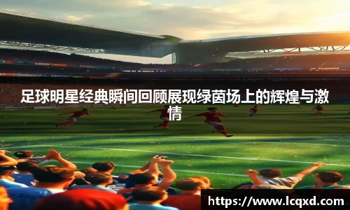 足球明星经典瞬间回顾展现绿茵场上的辉煌与激情