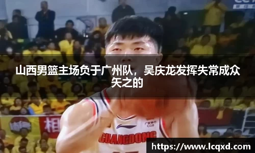山西男篮主场负于广州队，吴庆龙发挥失常成众矢之的