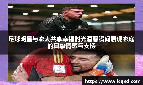 足球明星与家人共享幸福时光温馨瞬间展现家庭的真挚情感与支持