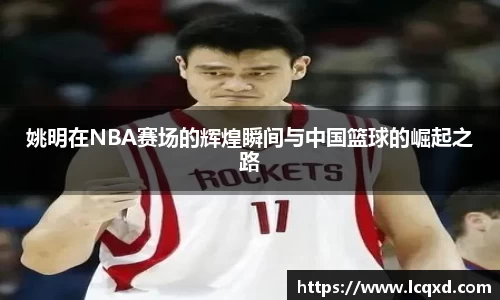 姚明在NBA赛场的辉煌瞬间与中国篮球的崛起之路
