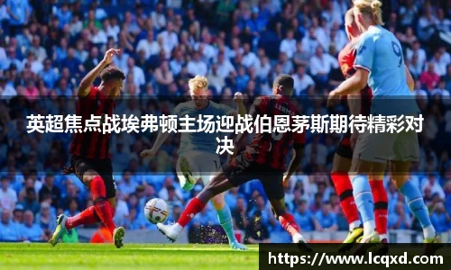 英超焦点战埃弗顿主场迎战伯恩茅斯期待精彩对决