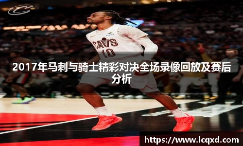 2017年马刺与骑士精彩对决全场录像回放及赛后分析