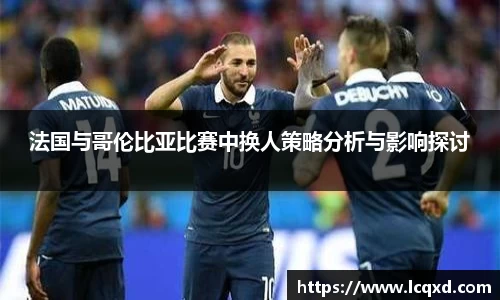 法国与哥伦比亚比赛中换人策略分析与影响探讨