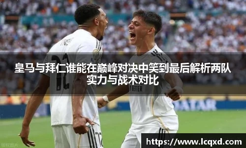 皇马与拜仁谁能在巅峰对决中笑到最后解析两队实力与战术对比